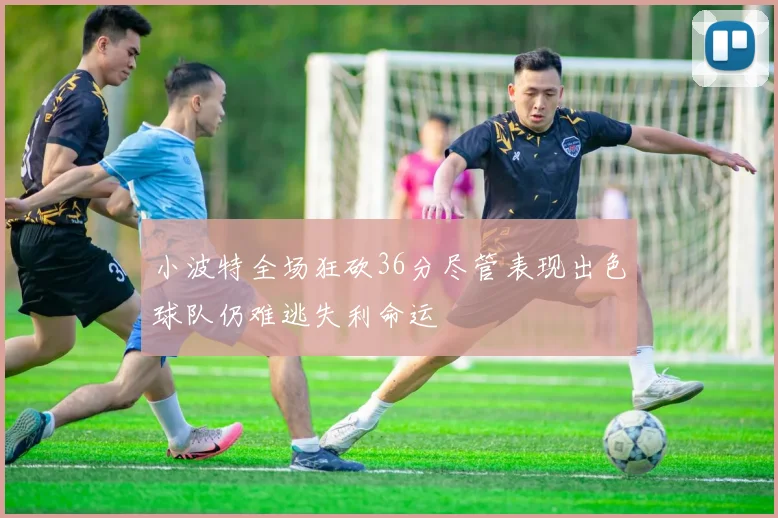小波特全场狂砍36分尽管表现出色球队仍难逃失利命运