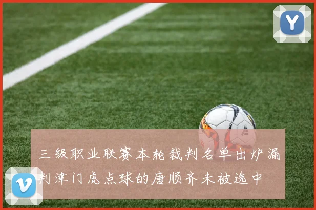 三级职业联赛本轮裁判名单出炉漏判津门虎点球的唐顺齐未被选中