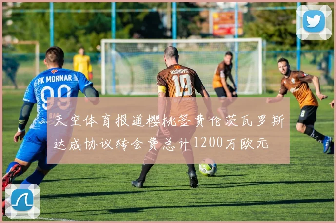 天空体育报道樱桃签费伦茨瓦罗斯达成协议转会费总计1200万欧元