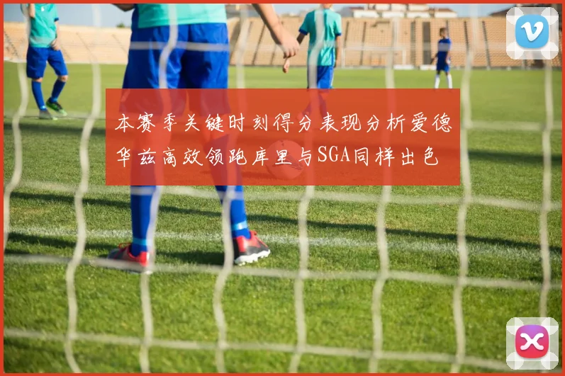 本赛季关键时刻得分表现分析爱德华兹高效领跑库里与SGA同样出色