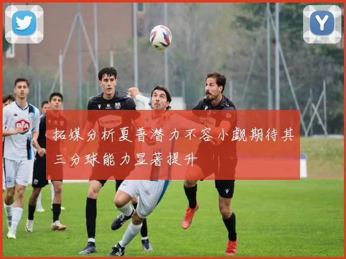 拓媒分析夏普潜力不容小觑期待其三分球能力显著提升