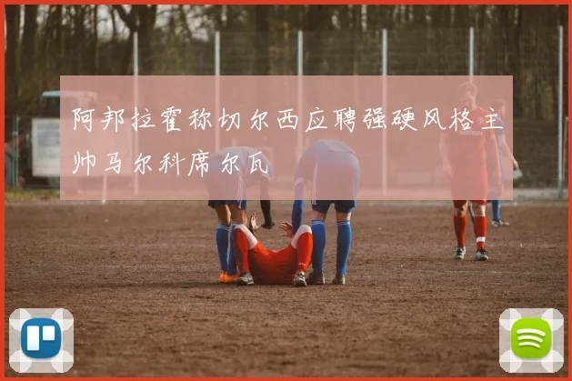 阿邦拉霍称切尔西应聘强硬风格主帅马尔科席尔瓦