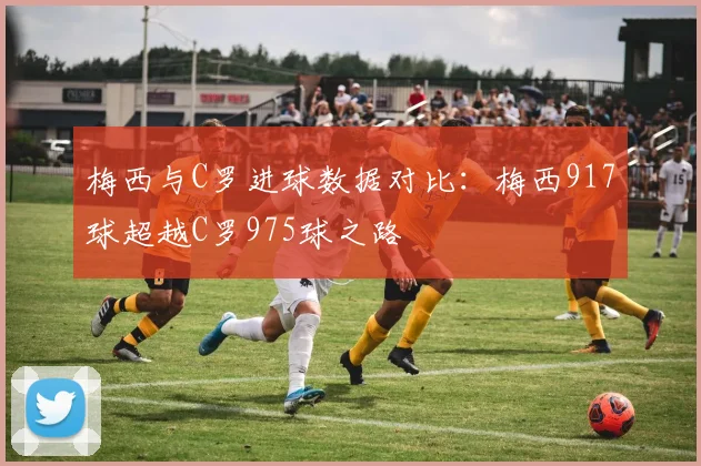 梅西与C罗进球数据对比：梅西917球超越C罗975球之路
