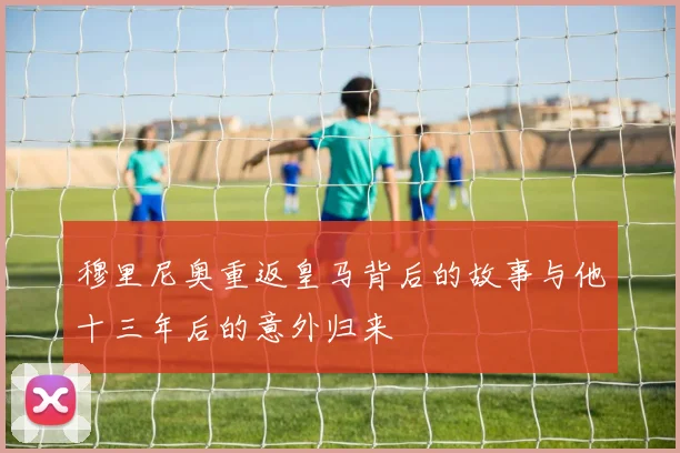 穆里尼奥重返皇马背后的故事与他十三年后的意外归来
