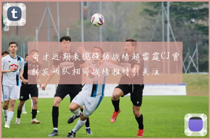 奇才近期表现强劲战绩超雷霆CJ曾转发两队相同战绩推特引关注
