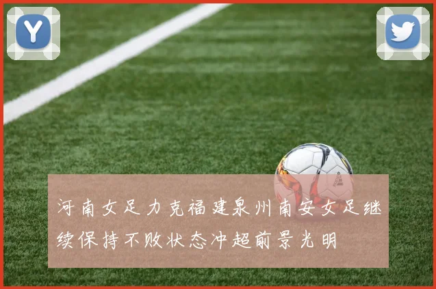 河南女足力克福建泉州南安女足继续保持不败状态冲超前景光明