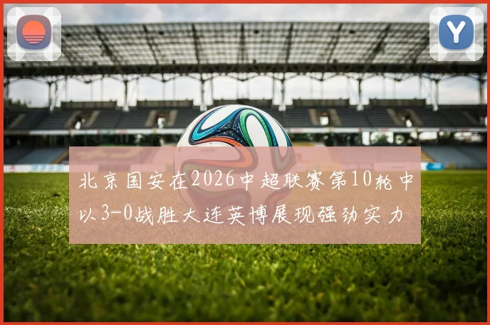 北京国安在2026中超联赛第10轮中以3-0战胜大连英博展现强劲实力