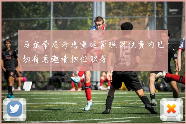马尔蒂尼考虑重返管理岗位费内巴切有意邀请担任职务