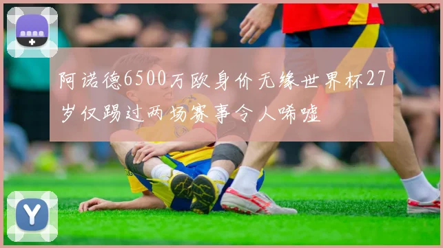 阿诺德6500万欧身价无缘世界杯27岁仅踢过两场赛事令人唏嘘