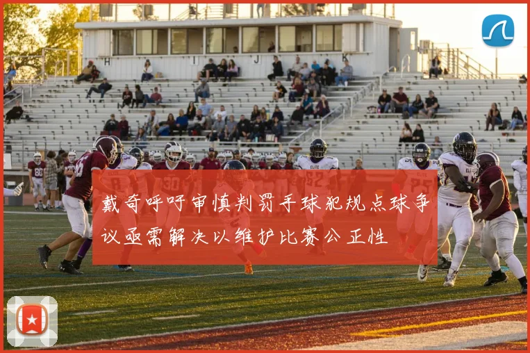 戴奇呼吁审慎判罚手球犯规点球争议亟需解决以维护比赛公正性