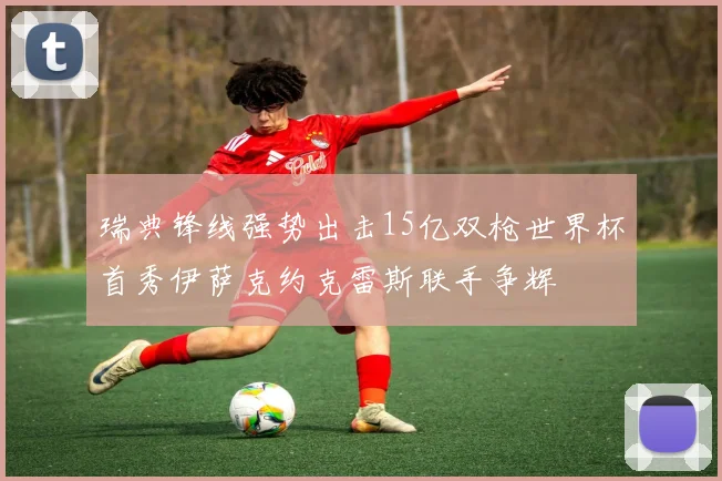 瑞典锋线强势出击15亿双枪世界杯首秀伊萨克约克雷斯联手争辉