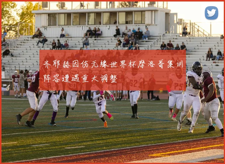 齐耶赫因伤无缘世界杯摩洛哥集训阵容遭遇重大调整