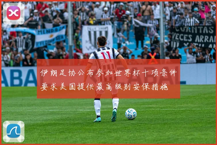 伊朗足协公布参加世界杯十项条件要求美国提供最高级别安保措施