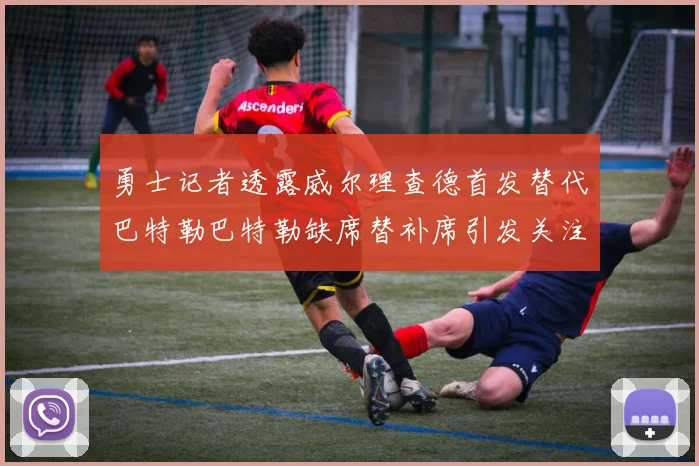 勇士记者透露威尔理查德首发替代巴特勒巴特勒缺席替补席引发关注