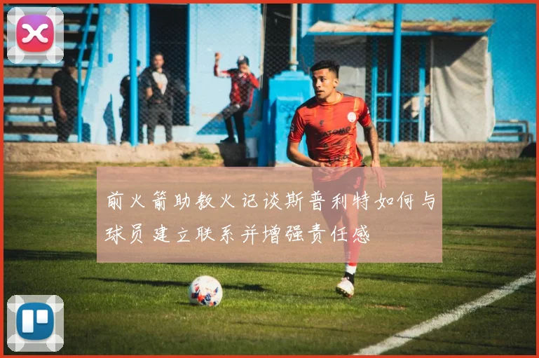 前火箭助教火记谈斯普利特如何与球员建立联系并增强责任感