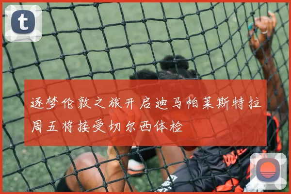 逐梦伦敦之旅开启迪马帕莱斯特拉周五将接受切尔西体检