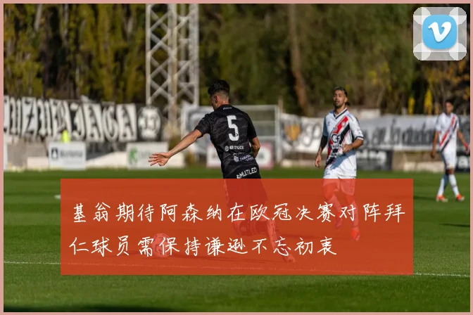 基翁期待阿森纳在欧冠决赛对阵拜仁球员需保持谦逊不忘初衷