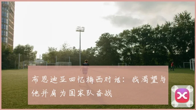 布恩迪亚回忆梅西对话：我渴望与他并肩为国家队奋战