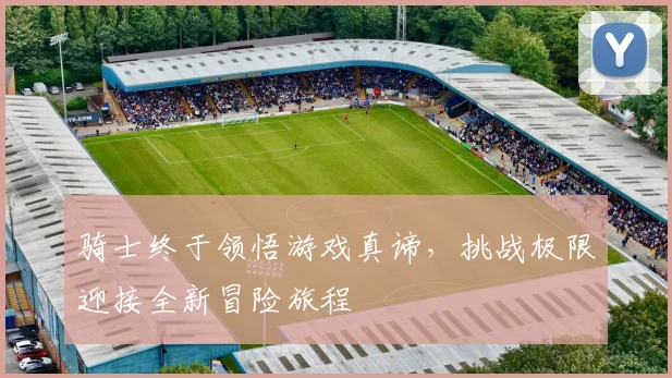 骑士终于领悟游戏真谛，挑战极限迎接全新冒险旅程