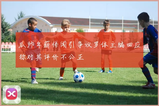 瓜帅年薪传闻引争议罗体主编回应称对其评价不公正