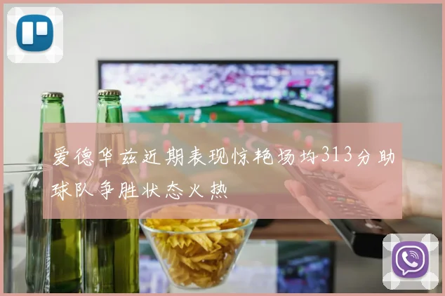 爱德华兹近期表现惊艳场均313分助球队争胜状态火热