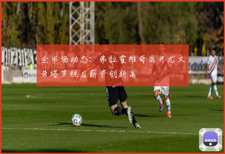 全市场动态：弗拉霍维奇离开尤文劳塔罗税后薪资创新高