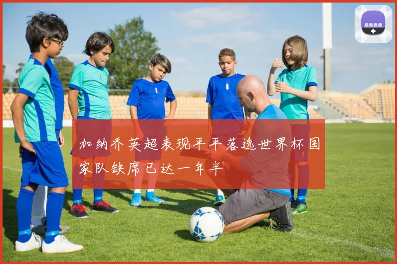 加纳乔英超表现平平落选世界杯国家队缺席已达一年半