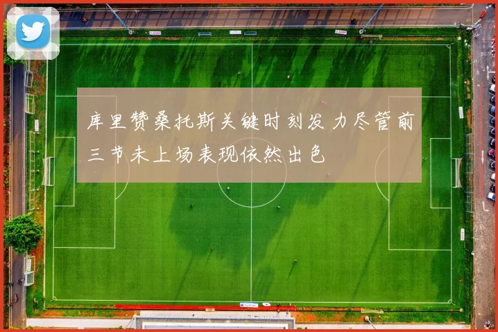 库里赞桑托斯关键时刻发力尽管前三节未上场表现依然出色